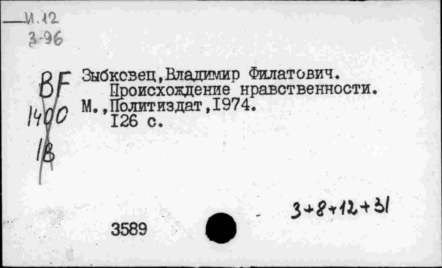 ﻿л лг
3-96
Зыбковец, Владимир Филатович.
Происхождение нравственности.
М..Политиздат,1974.
126 с.
3589
